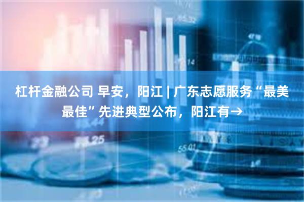 杠杆金融公司 早安，阳江 | 广东志愿服务“最美最佳”先进典型公布，阳江有→