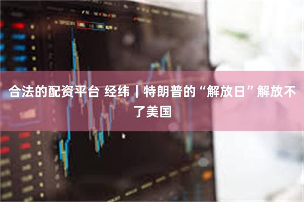 合法的配资平台 经纬｜特朗普的“解放日”解放不了美国