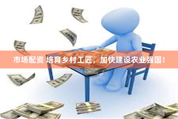 市场配资 培育乡村工匠，加快建设农业强国！