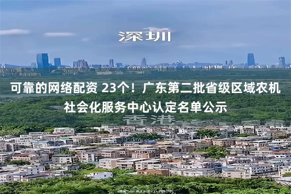 可靠的网络配资 23个！广东第二批省级区域农机社会化服务中心认定名单公示