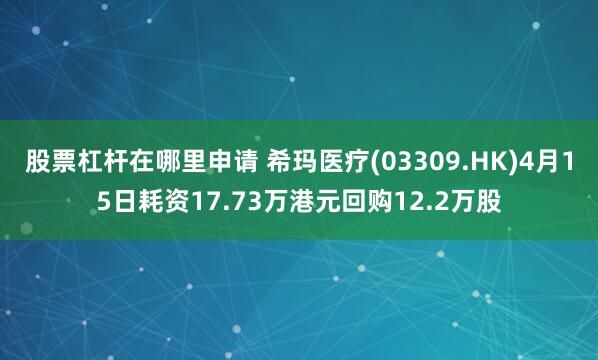 股票杠杆在哪里申请 希玛医疗(03309.HK)4月15日耗资17.73万港元回购12.2万股