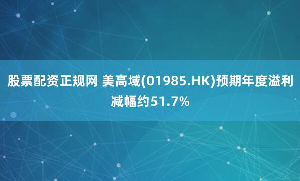 股票配资正规网 美高域(01985.HK)预期年度溢利减幅约51.7%