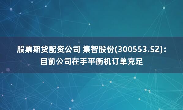 股票期货配资公司 集智股份(300553.SZ)：目前公司在手平衡机订单充足