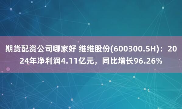 期货配资公司哪家好 维维股份(600300.SH)：2024年净利润4.11亿元，同比增长96.26%