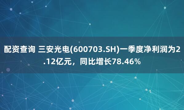 配资查询 三安光电(600703.SH)一季度净利润为2.12亿元，同比增长78.46%