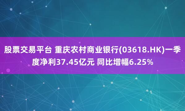 股票交易平台 重庆农村商业银行(03618.HK)一季度净利37.45亿元 同比增幅6.25%