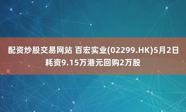配资炒股交易网站 百宏实业(02299.HK)5月2日耗资9.15万港元回购2万股