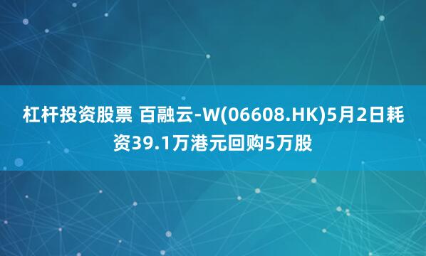 杠杆投资股票 百融云-W(06608.HK)5月2日耗资39.1万港元回购5万股