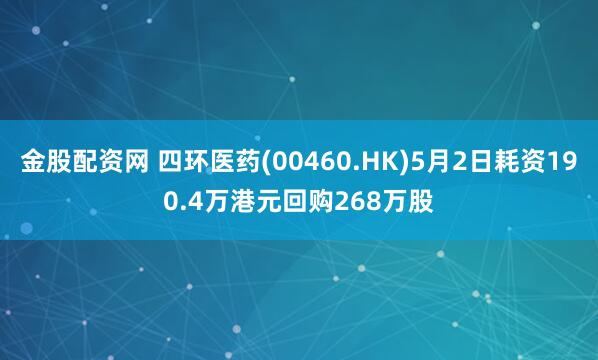 金股配资网 四环医药(00460.HK)5月2日耗资190.4万港元回购268万股