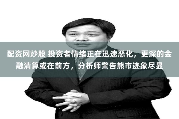 配资网炒股 投资者情绪正在迅速恶化，更深的金融清算或在前方，分析师警告熊市迹象尽显