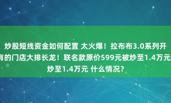 炒股短线资金如何配置 太火爆！拉布布3.0系列开售被抢空 有的门店大排长龙！联名款原价599元被炒至1.4万元 什么情况？