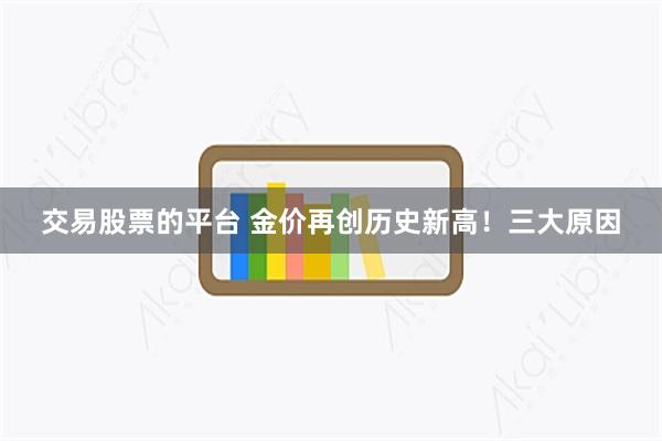 交易股票的平台 金价再创历史新高！三大原因