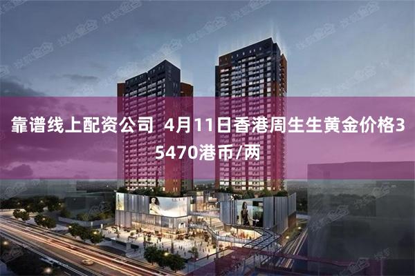 靠谱线上配资公司  4月11日香港周生生黄金价格35470港币/两