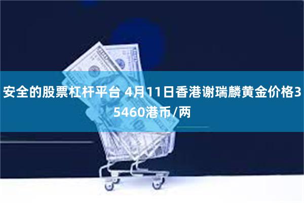 安全的股票杠杆平台 4月11日香港谢瑞麟黄金价格35460港币/两