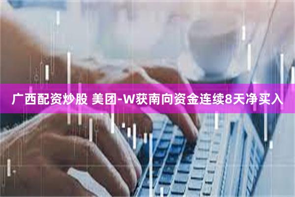 广西配资炒股 美团-W获南向资金连续8天净买入