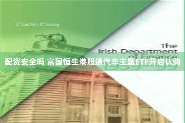 配资安全吗 富国恒生港股通汽车主题ETF开启认购