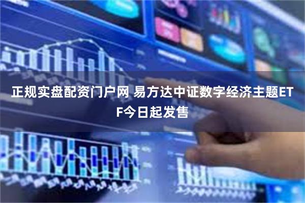 正规实盘配资门户网 易方达中证数字经济主题ETF今日起发售