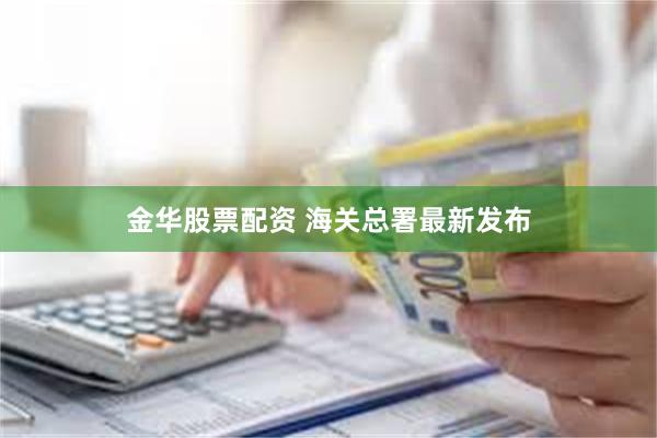 金华股票配资 海关总署最新发布
