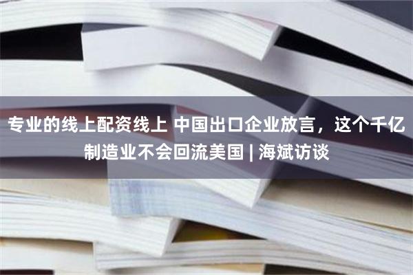 专业的线上配资线上 中国出口企业放言，这个千亿制造业不会回流美国 | 海斌访谈