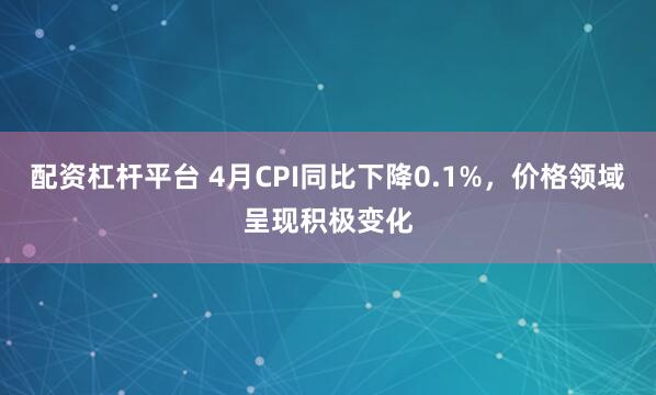 配资杠杆平台 4月CPI同比下降0.1%，价格领域呈现积极变化