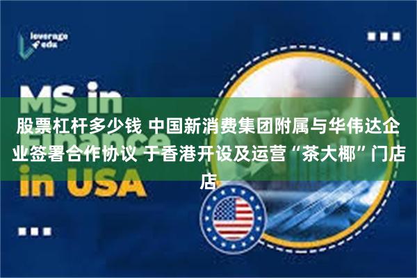 股票杠杆多少钱 中国新消费集团附属与华伟达企业签署合作协议 于香港开设及运营“茶大椰”门店
