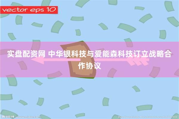 实盘配资网 中华银科技与爱能森科技订立战略合作协议