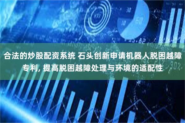 合法的炒股配资系统 石头创新申请机器人脱困越障专利, 提高脱困越障处理与环境的适配性