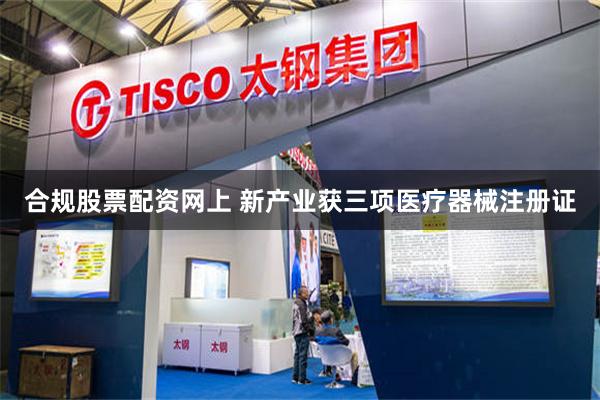合规股票配资网上 新产业获三项医疗器械注册证