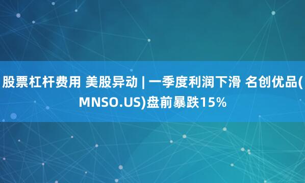 股票杠杆费用 美股异动 | 一季度利润下滑 名创优品(MNSO.US)盘前暴跌15%