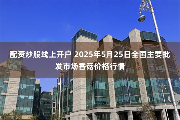配资炒股线上开户 2025年5月25日全国主要批发市场香菇价格行情