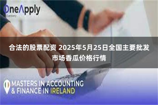 合法的股票配资 2025年5月25日全国主要批发市场香瓜价格行情