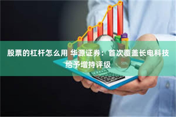 股票的杠杆怎么用 华源证券：首次覆盖长电科技给予增持评级