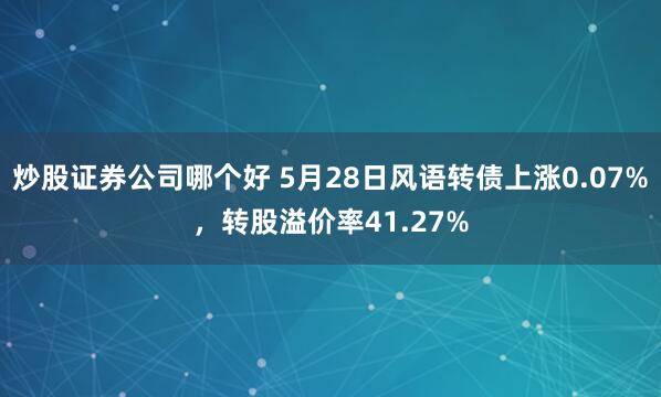 炒股证券公司哪个好 5月28日风语转债上涨0.07%，转股溢价率41.27%