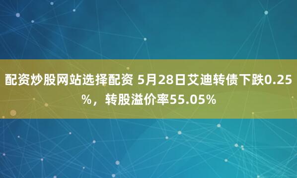配资炒股网站选择配资 5月28日艾迪转债下跌0.25%，转股溢价率55.05%