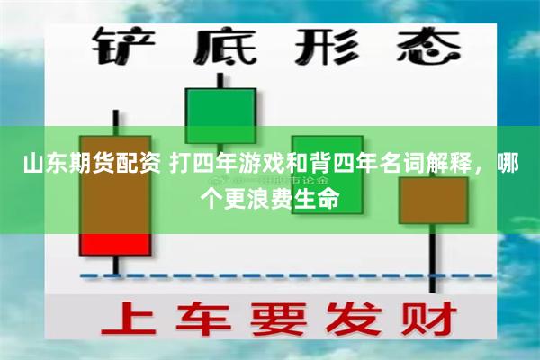 山东期货配资 打四年游戏和背四年名词解释，哪个更浪费生命