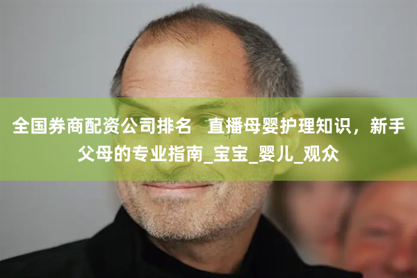 全国券商配资公司排名   直播母婴护理知识，新手父母的专业指南_宝宝_婴儿_观众