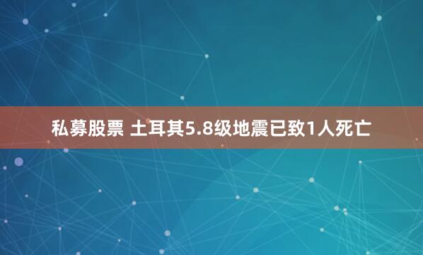 私募股票 土耳其5.8级地震已致1人死亡