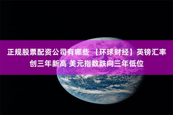 正规股票配资公司有哪些 【环球财经】英镑汇率创三年新高 美元指数跌向三年低位