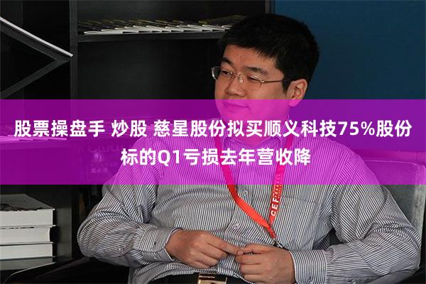 股票操盘手 炒股 慈星股份拟买顺义科技75%股份 标的Q1亏损去年营收降