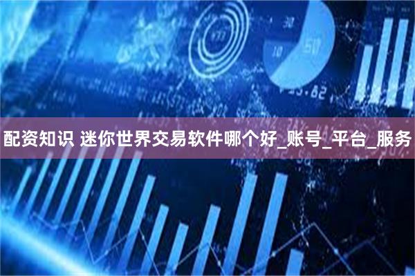 配资知识 迷你世界交易软件哪个好_账号_平台_服务