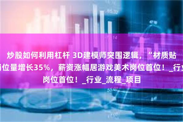 炒股如何利用杠杆 3D建模师突围逻辑，“材质贴图设计师”岗位量增长35%，薪资涨幅居游戏美术岗位首位！_行业_流程_项目