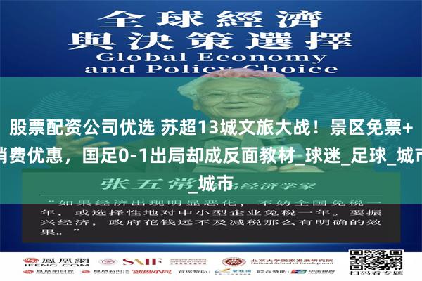 股票配资公司优选 苏超13城文旅大战！景区免票+消费优惠，国足0-1出局却成反面教材_球迷_足球_城市