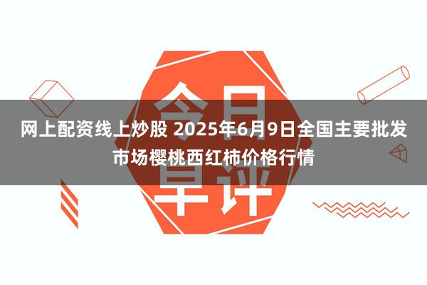 网上配资线上炒股 2025年6月9日全国主要批发市场樱桃西红柿价格行情