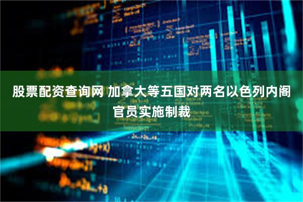 股票配资查询网 加拿大等五国对两名以色列内阁官员实施制裁