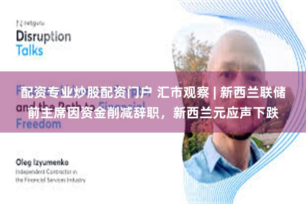 配资专业炒股配资门户 汇市观察 | 新西兰联储前主席因资金削减辞职，新西兰元应声下跌