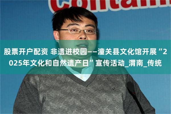股票开户配资 非遗进校园——潼关县文化馆开展“2025年文化和自然遗产日”宣传活动_渭南_传统