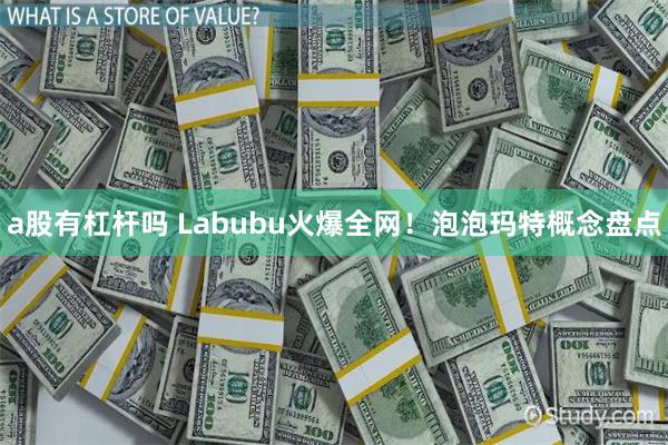 a股有杠杆吗 Labubu火爆全网！泡泡玛特概念盘点