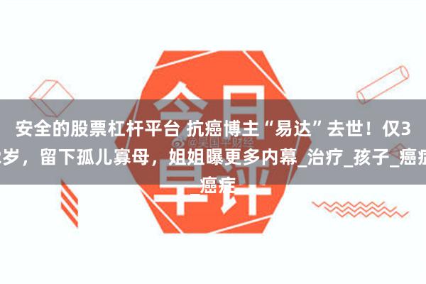 安全的股票杠杆平台 抗癌博主“易达”去世！仅32岁，留下孤儿寡母，姐姐曝更多内幕_治疗_孩子_癌症