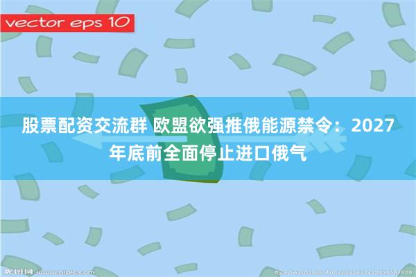 股票配资交流群 欧盟欲强推俄能源禁令：2027年底前全面停止进口俄气