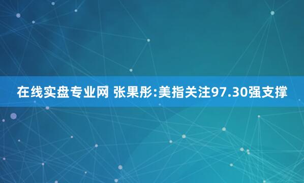 在线实盘专业网 张果彤:美指关注97.30强支撑
